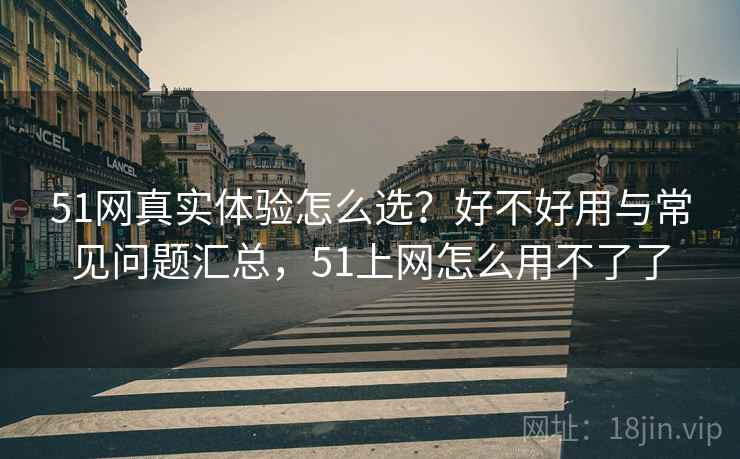 51网真实体验怎么选？好不好用与常见问题汇总，51上网怎么用不了了  第1张