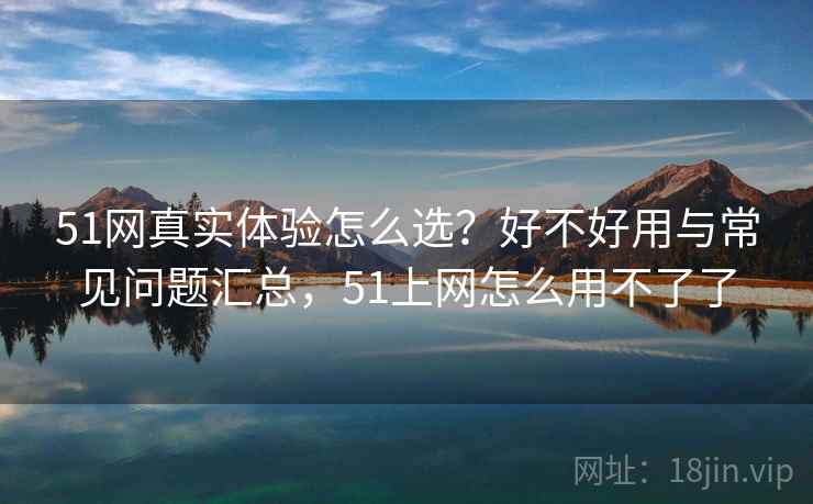 51网真实体验怎么选？好不好用与常见问题汇总，51上网怎么用不了了  第2张