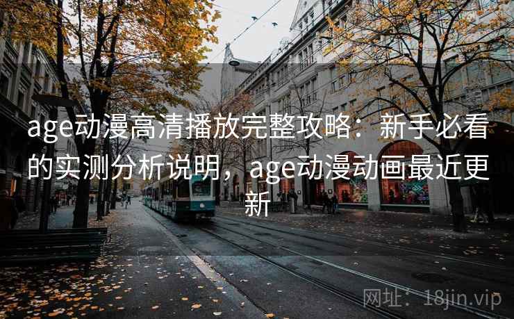 age动漫高清播放完整攻略:新手必看的实测分析说明,age动漫动画最近更新 第2张 age动漫高清播放完整攻略:新手必看的实测分析说明,age动漫动画最近更新 第2张