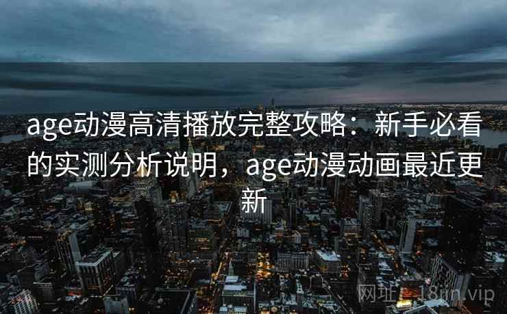 age动漫高清播放完整攻略:新手必看的实测分析说明,age动漫动画最近更新 第1张 age动漫高清播放完整攻略:新手必看的实测分析说明,age动漫动画最近更新 第1张