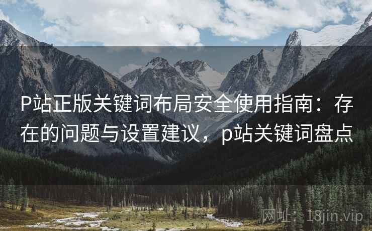 P站正版关键词布局安全使用指南:存在的问题与设置建议,p站关键词盘点 第1张 P站正版关键词布局安全使用指南:存在的问题与设置建议,p站关键词盘点 第1张
