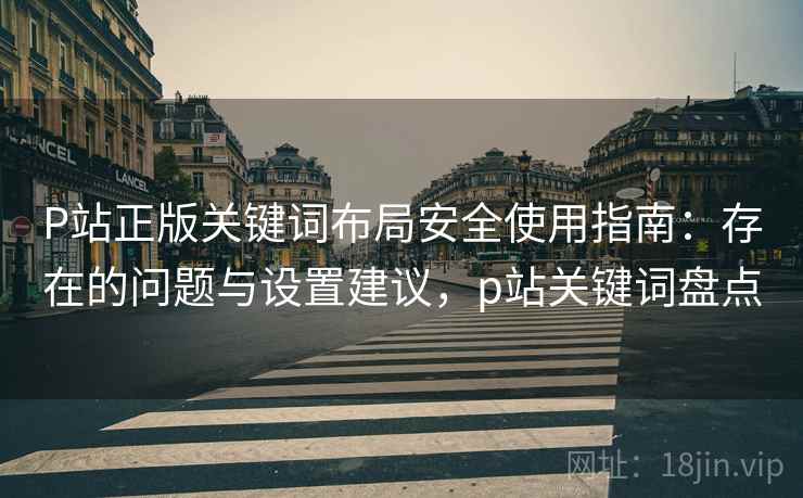 P站正版关键词布局安全使用指南:存在的问题与设置建议,p站关键词盘点 第2张 P站正版关键词布局安全使用指南:存在的问题与设置建议,p站关键词盘点 第2张