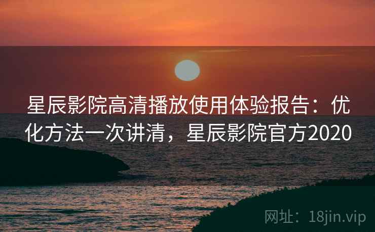 星辰影院高清播放使用体验报告:优化方法一次讲清,星辰影院官方2020 第2张 星辰影院高清播放使用体验报告:优化方法一次讲清,星辰影院官方2020 第2张