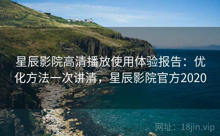 星辰影院高清播放使用体验报告:优化方法一次讲清,星辰影院官方2020 第1张 星辰影院高清播放使用体验报告:优化方法一次讲清,星辰影院官方2020 第1张