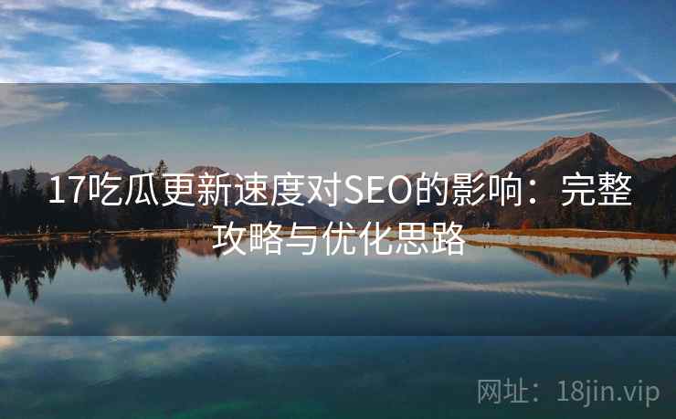 17吃瓜更新速度对SEO的影响:完整攻略与优化思路 第2张 17吃瓜更新速度对SEO的影响:完整攻略与优化思路 第2张
