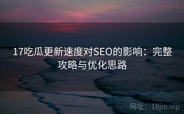 17吃瓜更新速度对SEO的影响:完整攻略与优化思路 第1张 17吃瓜更新速度对SEO的影响:完整攻略与优化思路 第1张