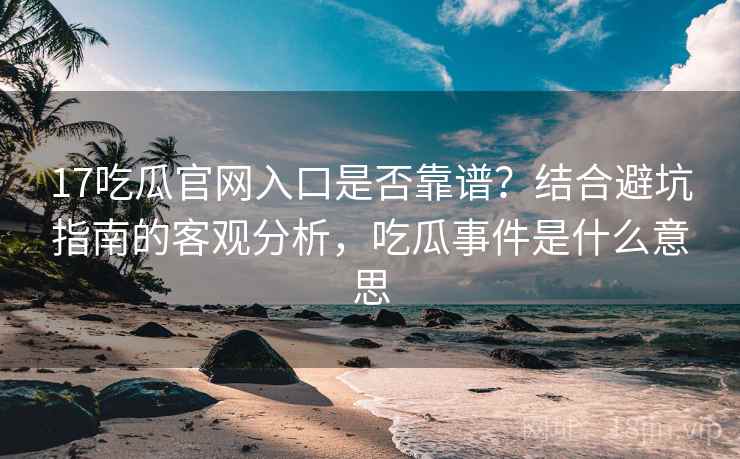 17吃瓜官网入口是否靠谱？结合避坑指南的客观分析，吃瓜事件是什么意思  第2张