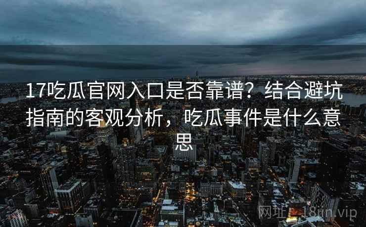 17吃瓜官网入口是否靠谱？结合避坑指南的客观分析，吃瓜事件是什么意思  第1张