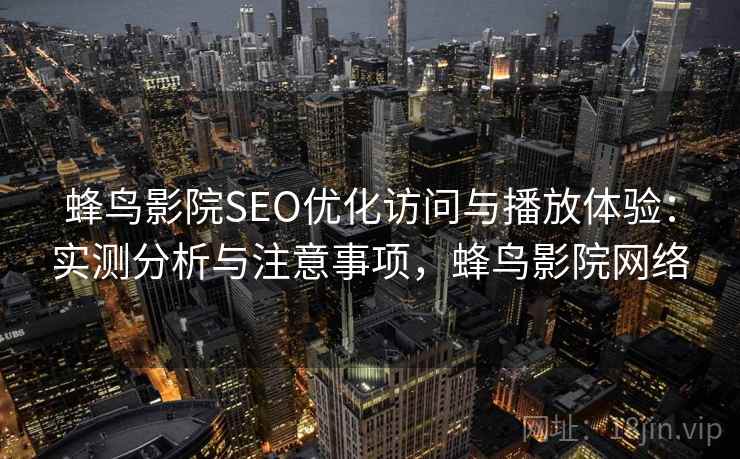 蜂鸟影院SEO优化访问与播放体验：实测分析与注意事项，蜂鸟影院网络  第2张