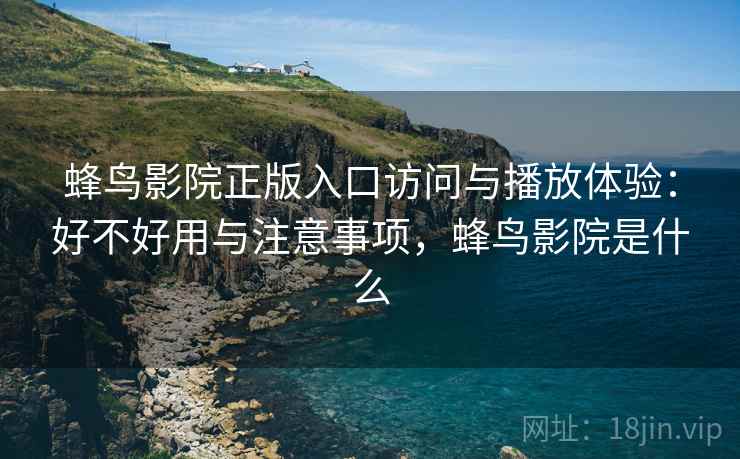 蜂鸟影院正版入口访问与播放体验:好不好用与注意事项,蜂鸟影院是什么 蜂鸟影院正版入口访问与播放体验:好不好用与注意事项,蜂鸟影院是什么
