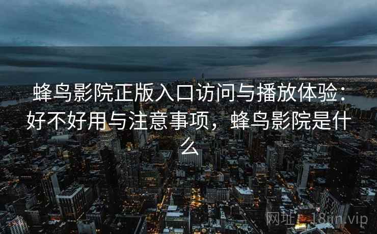 蜂鸟影院正版入口访问与播放体验:好不好用与注意事项,蜂鸟影院是什么 蜂鸟影院正版入口访问与播放体验:好不好用与注意事项,蜂鸟影院是什么