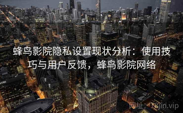 蜂鸟影院隐私设置现状分析:使用技巧与用户反馈,蜂鸟影院网络 第2张 蜂鸟影院隐私设置现状分析:使用技巧与用户反馈,蜂鸟影院网络 第2张