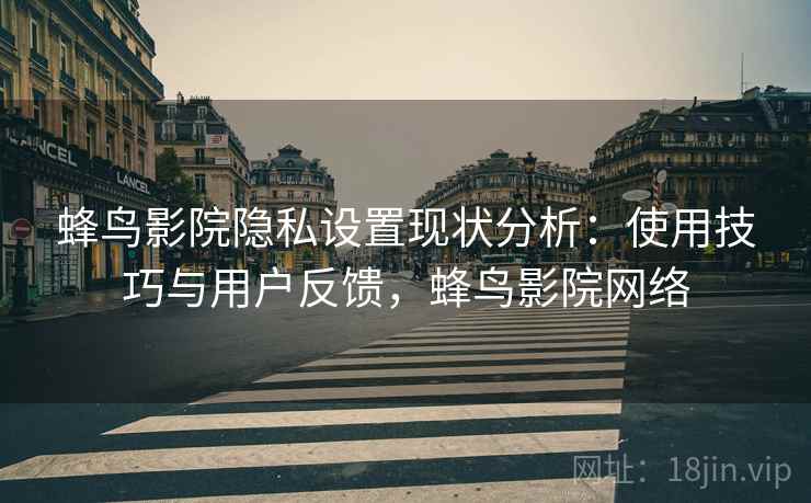 蜂鸟影院隐私设置现状分析:使用技巧与用户反馈,蜂鸟影院网络 第1张 蜂鸟影院隐私设置现状分析:使用技巧与用户反馈,蜂鸟影院网络 第1张