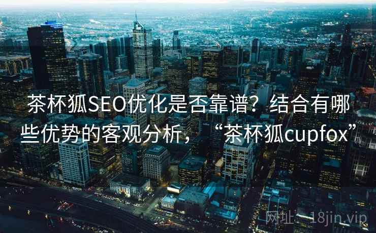 茶杯狐SEO优化是否靠谱?结合有哪些优势的客观分析,“茶杯狐cupfox” 第1张 茶杯狐SEO优化是否靠谱?结合有哪些优势的客观分析,“茶杯狐cupfox” 第1张