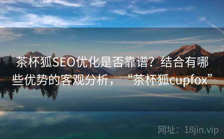 茶杯狐SEO优化是否靠谱?结合有哪些优势的客观分析,“茶杯狐cupfox” 第2张 茶杯狐SEO优化是否靠谱?结合有哪些优势的客观分析,“茶杯狐cupfox” 第2张