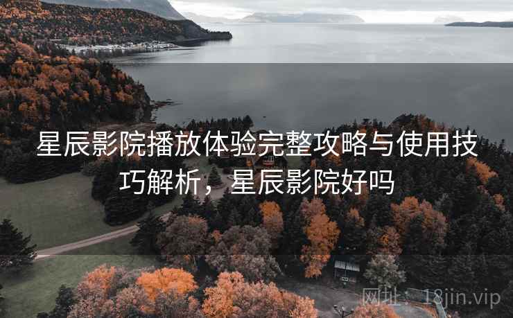 星辰影院播放体验完整攻略与使用技巧解析，星辰影院好吗