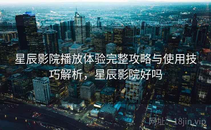 星辰影院播放体验完整攻略与使用技巧解析,星辰影院好吗 第2张 星辰影院播放体验完整攻略与使用技巧解析,星辰影院好吗 第2张