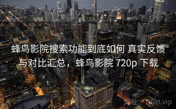 蜂鸟影院搜索功能到底如何 真实反馈与对比汇总，蜂鸟影院 720p 下载
