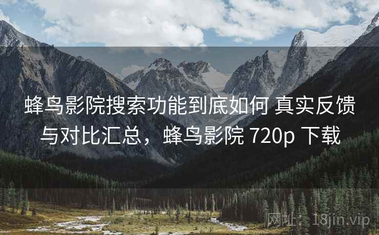 蜂鸟影院搜索功能到底如何 真实反馈与对比汇总,蜂鸟影院 720p 下载 第2张 蜂鸟影院搜索功能到底如何 真实反馈与对比汇总,蜂鸟影院 720p 下载 第2张