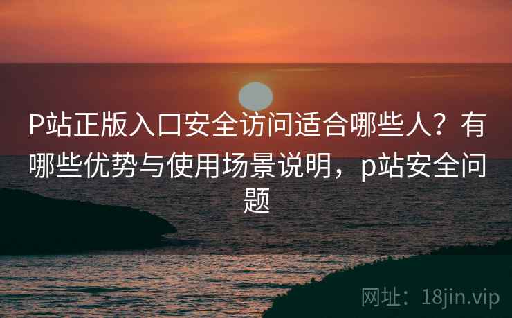 P站正版入口安全访问适合哪些人?有哪些优势与使用场景说明,p站安全问题 第2张 P站正版入口安全访问适合哪些人?有哪些优势与使用场景说明,p站安全问题 第2张