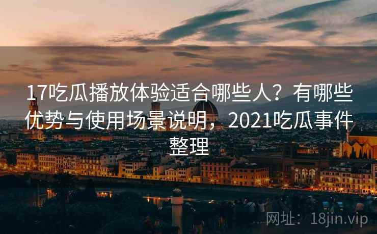 17吃瓜播放体验适合哪些人?有哪些优势与使用场景说明,2021吃瓜事件整理 第1张 17吃瓜播放体验适合哪些人?有哪些优势与使用场景说明,2021吃瓜事件整理 第1张