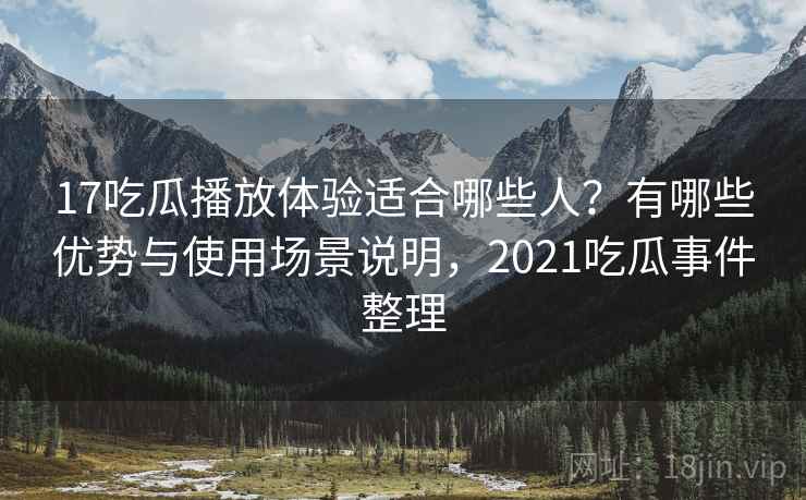 17吃瓜播放体验适合哪些人?有哪些优势与使用场景说明,2021吃瓜事件整理 第2张 17吃瓜播放体验适合哪些人?有哪些优势与使用场景说明,2021吃瓜事件整理 第2张
