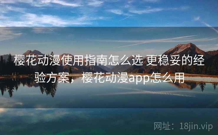 樱花动漫使用指南怎么选 更稳妥的经验方案,樱花动漫app怎么用 第1张 樱花动漫使用指南怎么选 更稳妥的经验方案,樱花动漫app怎么用 第1张