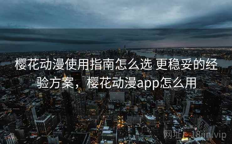 樱花动漫使用指南怎么选 更稳妥的经验方案,樱花动漫app怎么用 第2张 樱花动漫使用指南怎么选 更稳妥的经验方案,樱花动漫app怎么用 第2张