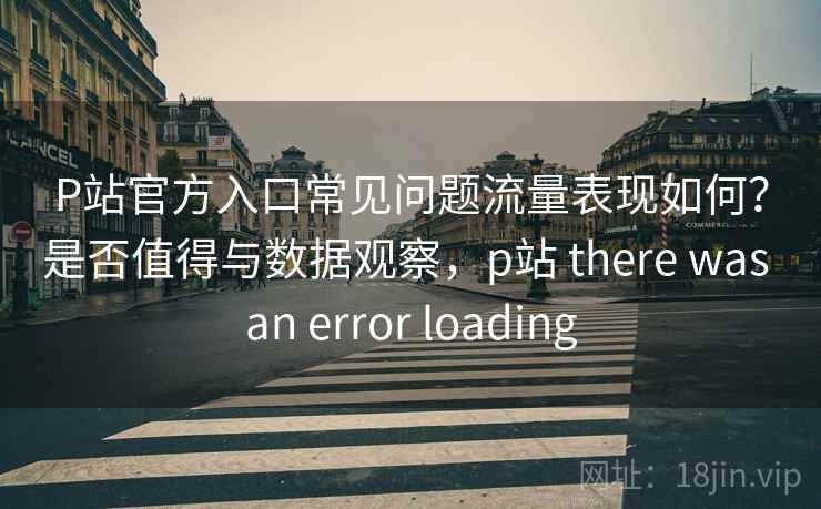 P站官方入口常见问题流量表现如何?是否值得与数据观察,p站 there was an error loading 第2张 P站官方入口常见问题流量表现如何?是否值得与数据观察,p站 there was an error loading 第2张