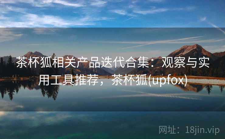 茶杯狐相关产品迭代合集：观察与实用工具推荐，茶杯狐(upfox)  第1张