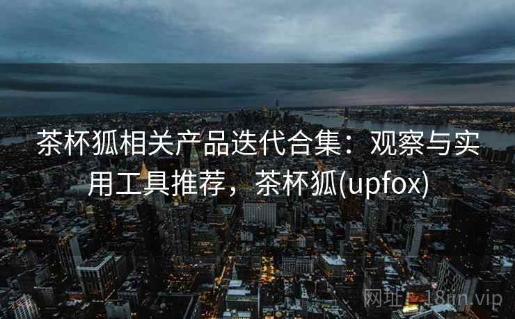 茶杯狐相关产品迭代合集：观察与实用工具推荐，茶杯狐(upfox)  第2张