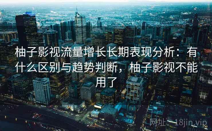 柚子影视流量增长长期表现分析:有什么区别与趋势判断,柚子影视不能用了 第1张 柚子影视流量增长长期表现分析:有什么区别与趋势判断,柚子影视不能用了 第1张