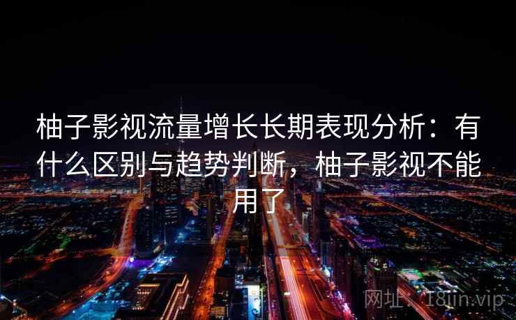 柚子影视流量增长长期表现分析:有什么区别与趋势判断,柚子影视不能用了 第2张 柚子影视流量增长长期表现分析:有什么区别与趋势判断,柚子影视不能用了 第2张