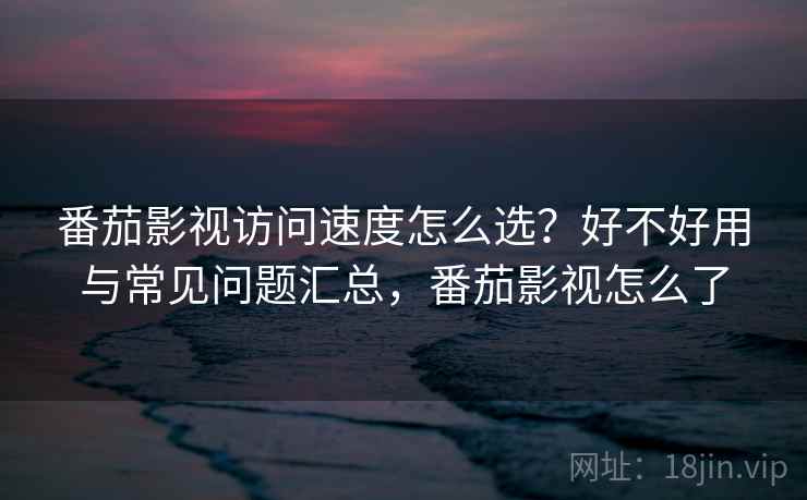 番茄影视访问速度怎么选?好不好用与常见问题汇总,番茄影视怎么了 第1张 番茄影视访问速度怎么选?好不好用与常见问题汇总,番茄影视怎么了 第1张
