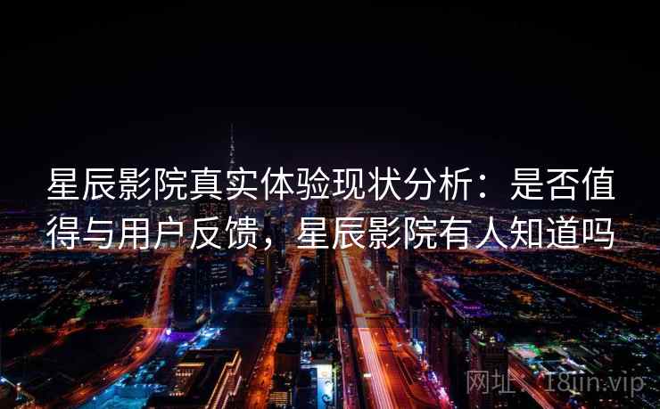 星辰影院真实体验现状分析:是否值得与用户反馈,星辰影院有人知道吗 第2张 星辰影院真实体验现状分析:是否值得与用户反馈,星辰影院有人知道吗 第2张