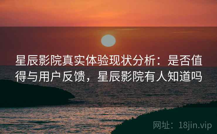 星辰影院真实体验现状分析：是否值得与用户反馈，星辰影院有人知道吗