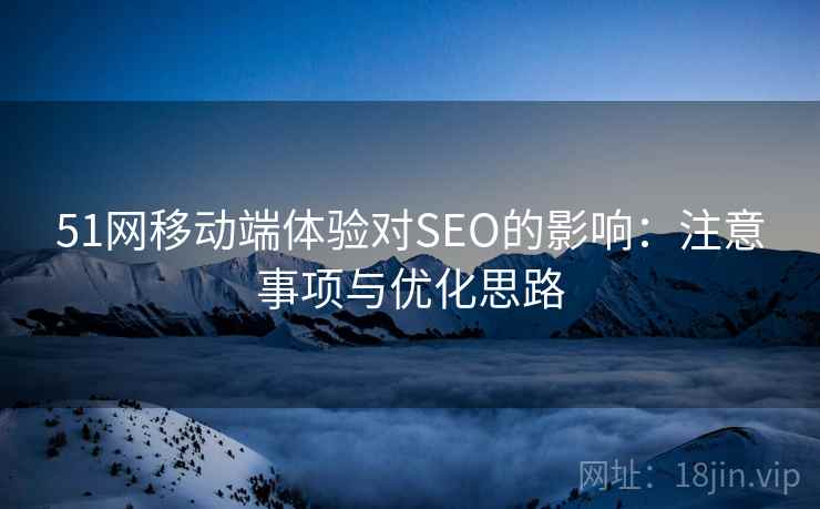 51网移动端体验对SEO的影响:注意事项与优化思路 第1张 51网移动端体验对SEO的影响:注意事项与优化思路 第1张