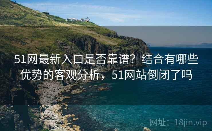 51网最新入口是否靠谱？结合有哪些优势的客观分析，51网站倒闭了吗  第1张