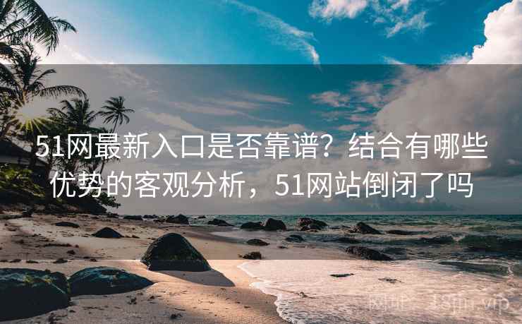 51网最新入口是否靠谱？结合有哪些优势的客观分析，51网站倒闭了吗  第2张