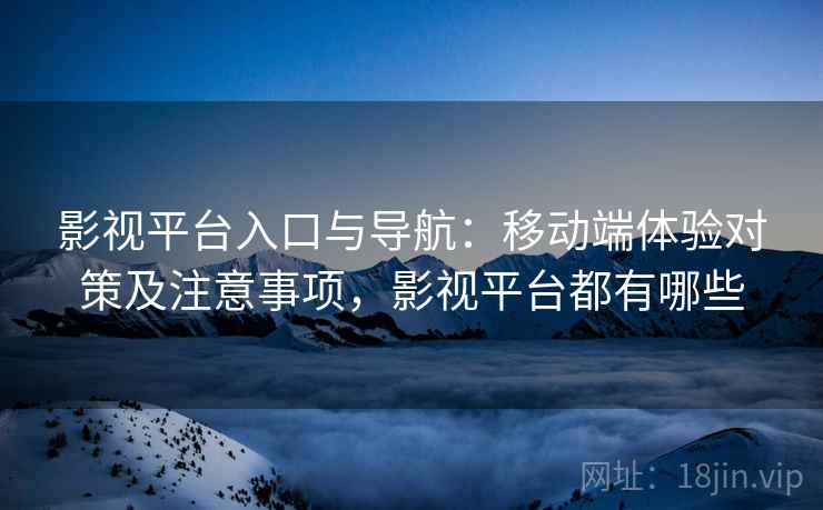 影视平台入口与导航:移动端体验对策及注意事项,影视平台都有哪些 第2张 影视平台入口与导航:移动端体验对策及注意事项,影视平台都有哪些 第2张