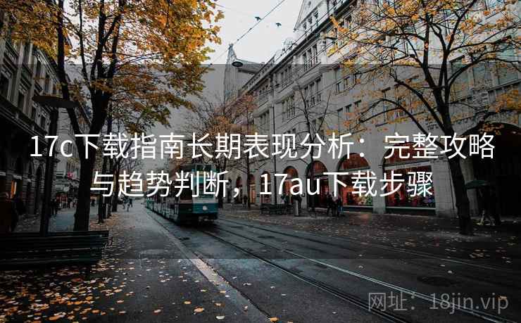 17c下载指南长期表现分析:完整攻略与趋势判断,17au下载步骤 第2张 17c下载指南长期表现分析:完整攻略与趋势判断,17au下载步骤 第2张