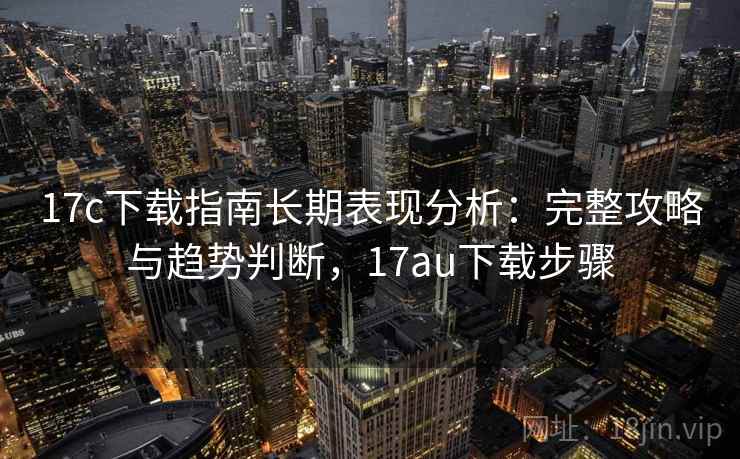 17c下载指南长期表现分析:完整攻略与趋势判断,17au下载步骤 第1张 17c下载指南长期表现分析:完整攻略与趋势判断,17au下载步骤 第1张