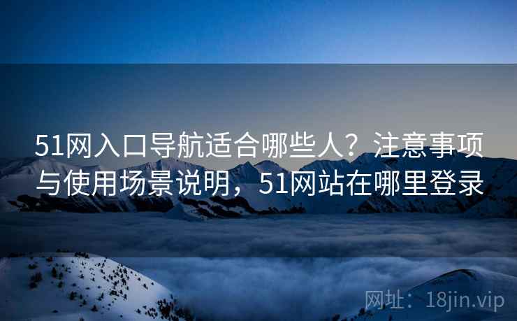 51网入口导航适合哪些人?注意事项与使用场景说明,51网站在哪里登录 第1张 51网入口导航适合哪些人?注意事项与使用场景说明,51网站在哪里登录 第1张