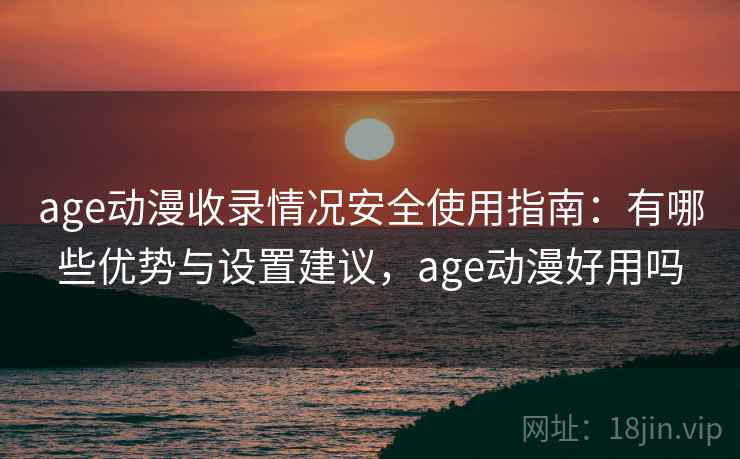 age动漫收录情况安全使用指南:有哪些优势与设置建议,age动漫好用吗 第2张 age动漫收录情况安全使用指南:有哪些优势与设置建议,age动漫好用吗 第2张