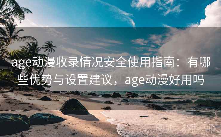 age动漫收录情况安全使用指南:有哪些优势与设置建议,age动漫好用吗 第1张 age动漫收录情况安全使用指南:有哪些优势与设置建议,age动漫好用吗 第1张
