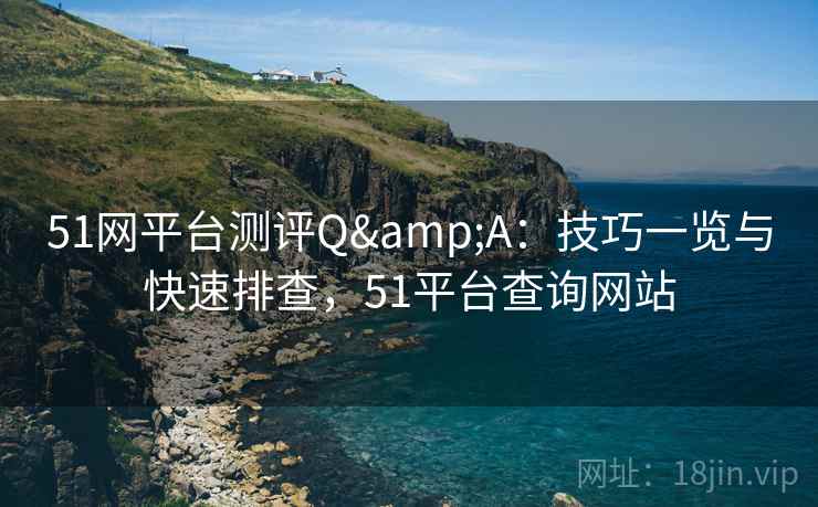 51网平台测评Q&A:技巧一览与快速排查,51平台查询网站 第2张 51网平台测评Q&A:技巧一览与快速排查,51平台查询网站 第2张