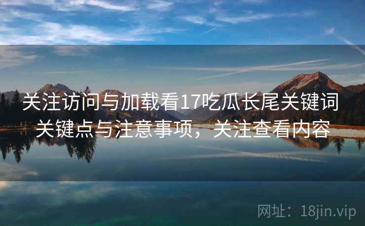 关注访问与加载看17吃瓜长尾关键词 关键点与注意事项,关注查看内容 第2张 关注访问与加载看17吃瓜长尾关键词 关键点与注意事项,关注查看内容 第2张