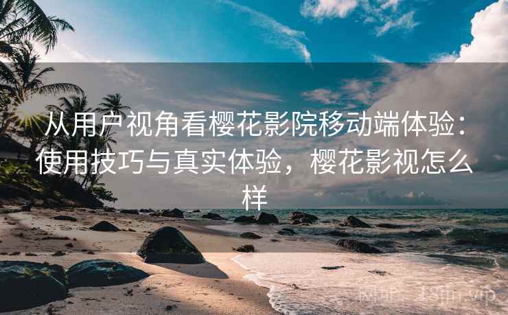 从用户视角看樱花影院移动端体验:使用技巧与真实体验,樱花影视怎么样 第1张 从用户视角看樱花影院移动端体验:使用技巧与真实体验,樱花影视怎么样 第1张