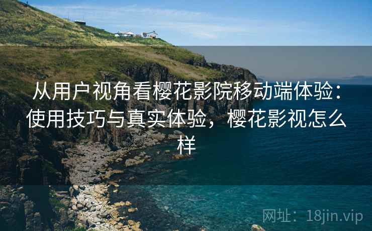 从用户视角看樱花影院移动端体验:使用技巧与真实体验,樱花影视怎么样 第2张 从用户视角看樱花影院移动端体验:使用技巧与真实体验,樱花影视怎么样 第2张