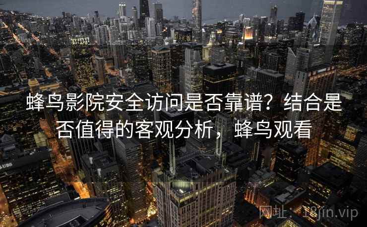 蜂鸟影院安全访问是否靠谱?结合是否值得的客观分析,蜂鸟观看 第2张 蜂鸟影院安全访问是否靠谱?结合是否值得的客观分析,蜂鸟观看 第2张